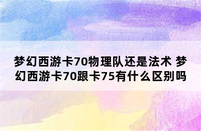 梦幻西游卡70物理队还是法术 梦幻西游卡70跟卡75有什么区别吗